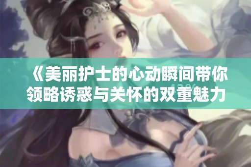 《美丽护士的心动瞬间带你领略诱惑与关怀的双重魅力》