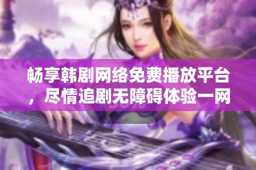 畅享韩剧网络免费播放平台，尽情追剧无障碍体验一网打尽