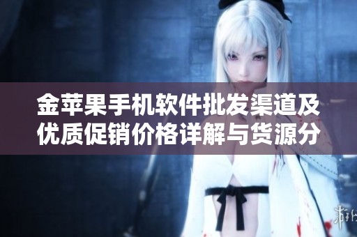 金苹果手机软件批发渠道及优质促销价格详解与货源分析