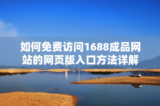 如何免费访问1688成品网站的网页版入口方法详解