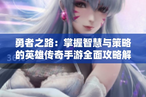 勇者之路：掌握智慧与策略的英雄传奇手游全面攻略解析