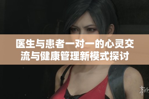 医生与患者一对一的心灵交流与健康管理新模式探讨