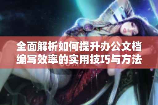 全面解析如何提升办公文档编写效率的实用技巧与方法