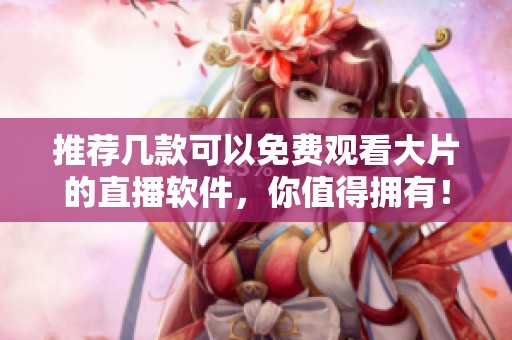 推荐几款可以免费观看大片的直播软件，你值得拥有！