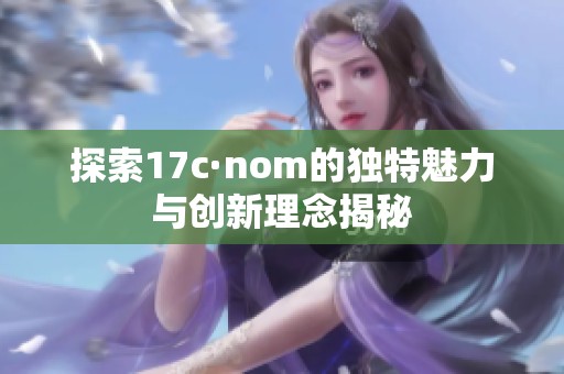 探索17c·nom的独特魅力与创新理念揭秘