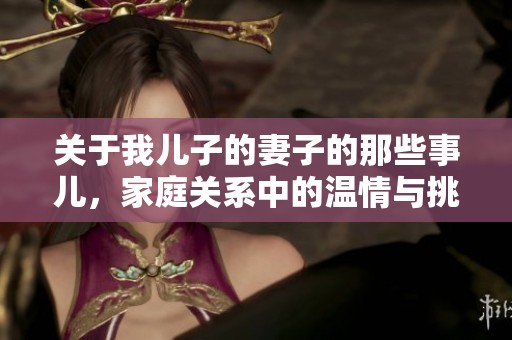 关于我儿子的妻子的那些事儿，家庭关系中的温情与挑战分析