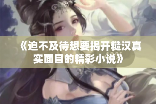《迫不及待想要揭开糙汉真实面目的精彩小说》