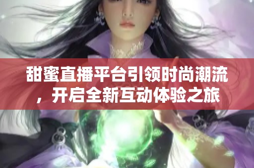 甜蜜直播平台引领时尚潮流，开启全新互动体验之旅