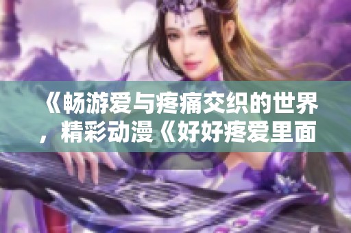 《畅游爱与疼痛交织的世界，精彩动漫《好好疼爱里面》免费在线观看》