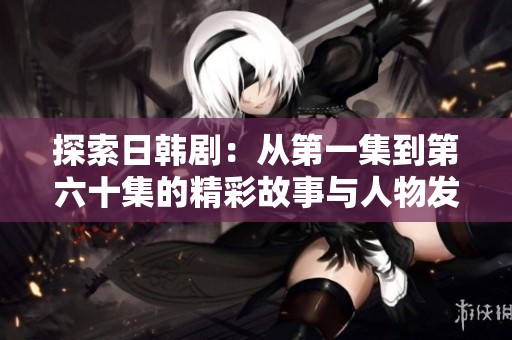 探索日韩剧：从第一集到第六十集的精彩故事与人物发展分析