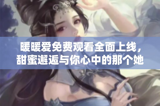 暖暖爱免费观看全面上线，甜蜜邂逅与你心中的那个她
