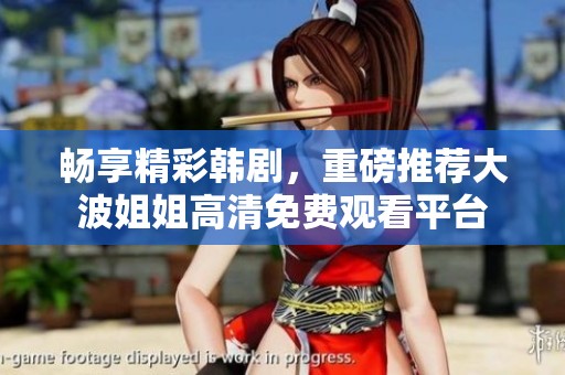 畅享精彩韩剧，重磅推荐大波姐姐高清免费观看平台