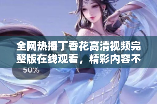 全网热播丁香花高清视频完整版在线观看，精彩内容不容错过！