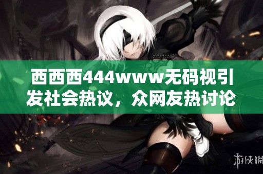 西西西444www无码视引发社会热议，众网友热讨论该事件的背后含义