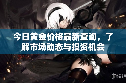 今日黄金价格最新查询，了解市场动态与投资机会