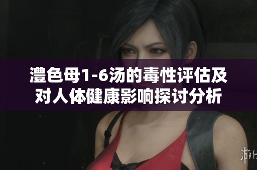 澧色母1-6汤的毒性评估及对人体健康影响探讨分析
