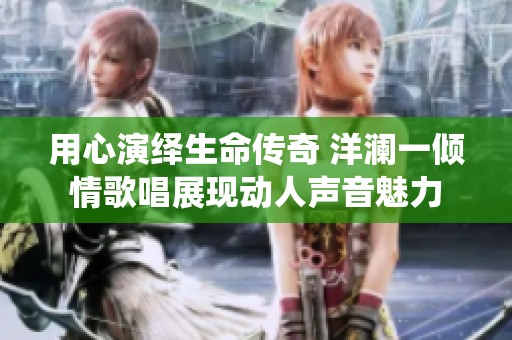 用心演绎生命传奇 洋澜一倾情歌唱展现动人声音魅力
