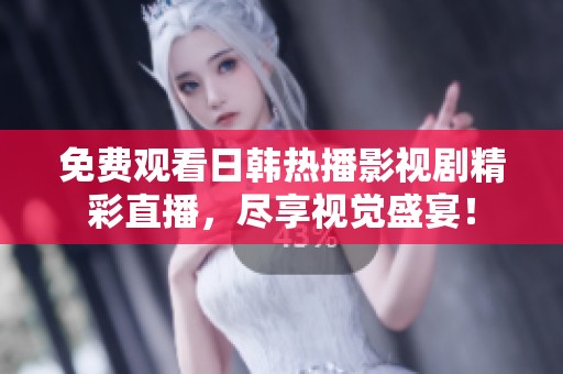 免费观看日韩热播影视剧精彩直播，尽享视觉盛宴！