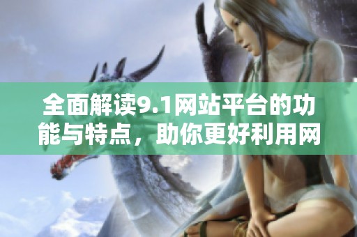 全面解读9.1网站平台的功能与特点，助你更好利用网络资源