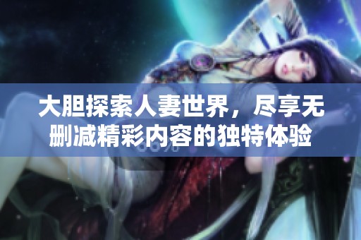 大胆探索人妻世界，尽享无删减精彩内容的独特体验