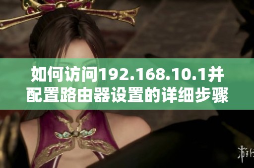 如何访问192.168.10.1并配置路由器设置的详细步骤指南