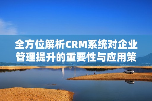 全方位解析CRM系统对企业管理提升的重要性与应用策略