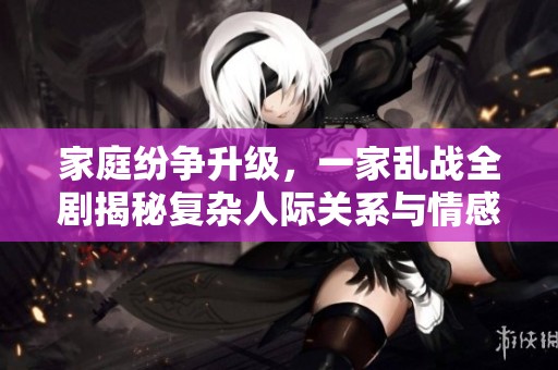 家庭纷争升级，一家乱战全剧揭秘复杂人际关系与情感纠葛
