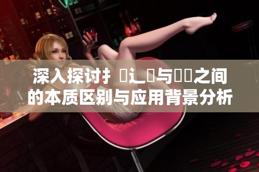 深入探讨扌喿辶畐与畐畬之间的本质区别与应用背景分析