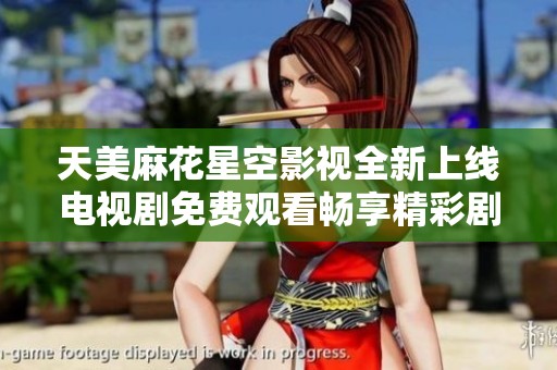 天美麻花星空影视全新上线电视剧免费观看畅享精彩剧情体验
