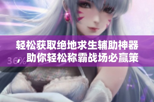 轻松获取绝地求生辅助神器，助你轻松称霸战场必赢策略