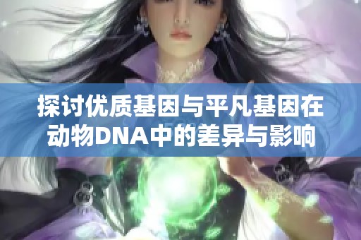 探讨优质基因与平凡基因在动物DNA中的差异与影响