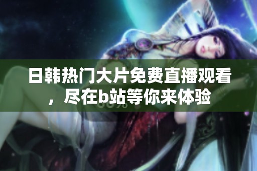 日韩热门大片免费直播观看，尽在b站等你来体验