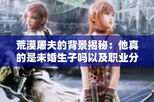 荒漠屠夫的背景揭秘：他真的是未婚生子吗以及职业分析