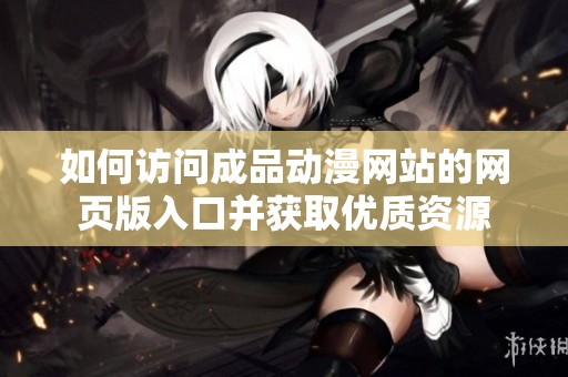 如何访问成品动漫网站的网页版入口并获取优质资源