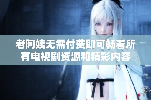 老阿姨无需付费即可畅看所有电视剧资源和精彩内容
