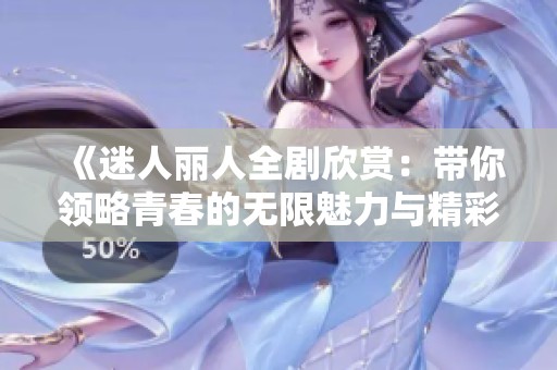 《迷人丽人全剧欣赏：带你领略青春的无限魅力与精彩故事》