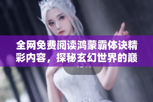 全网免费阅读鸿蒙霸体诀精彩内容，探秘玄幻世界的巅峰修炼之路