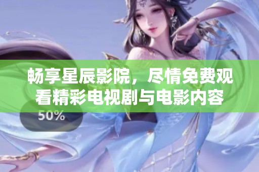 畅享星辰影院，尽情免费观看精彩电视剧与电影内容