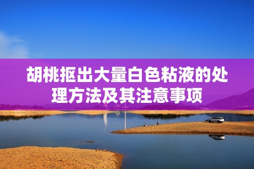 胡桃抠出大量白色粘液的处理方法及其注意事项