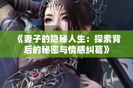 《妻子的隐秘人生：探索背后的秘密与情感纠葛》