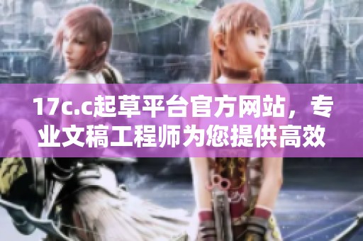17c.c起草平台官方网站，专业文稿工程师为您提供高效服务方式