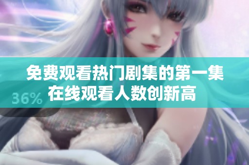 免费观看热门剧集的第一集在线观看人数创新高 
