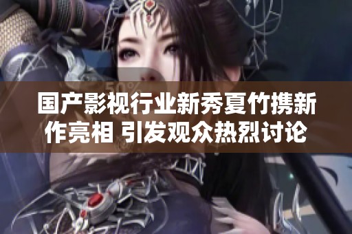 国产影视行业新秀夏竹携新作亮相 引发观众热烈讨论与期待