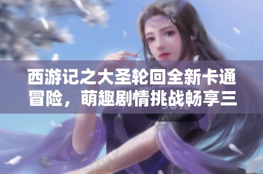 西游记之大圣轮回全新卡通冒险，萌趣剧情挑战畅享三大平台游戏乐趣