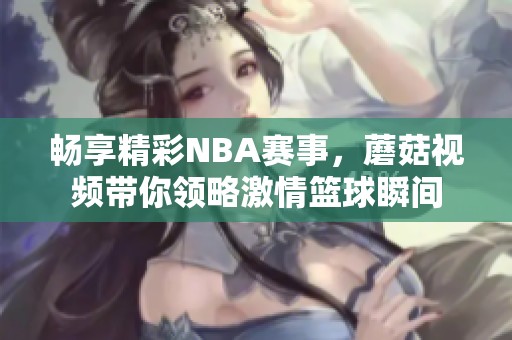 畅享精彩NBA赛事，蘑菇视频带你领略激情篮球瞬间