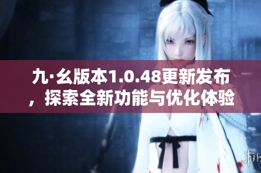 九·幺版本1.0.48更新发布，探索全新功能与优化体验的精彩内容