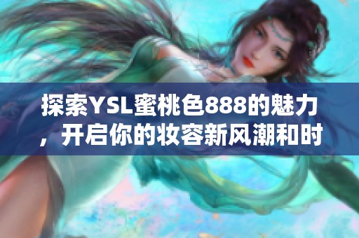 探索YSL蜜桃色888的魅力，开启你的妆容新风潮和时尚之旅