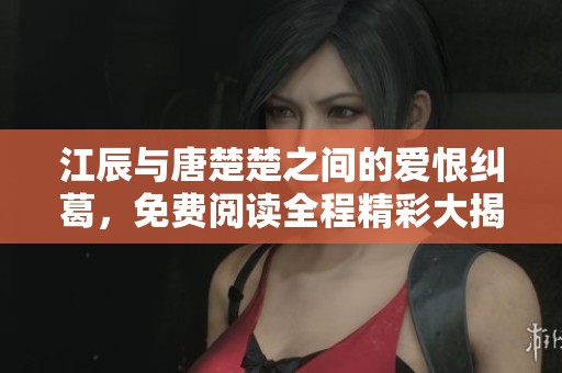 江辰与唐楚楚之间的爱恨纠葛，免费阅读全程精彩大揭秘