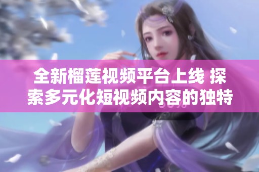 全新榴莲视频平台上线 探索多元化短视频内容的独特魅力与乐趣