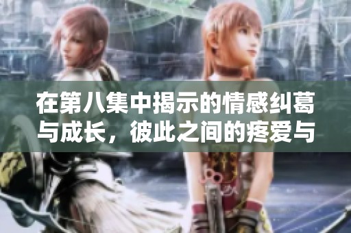 在第八集中揭示的情感纠葛与成长，彼此之间的疼爱与理解再次升华
